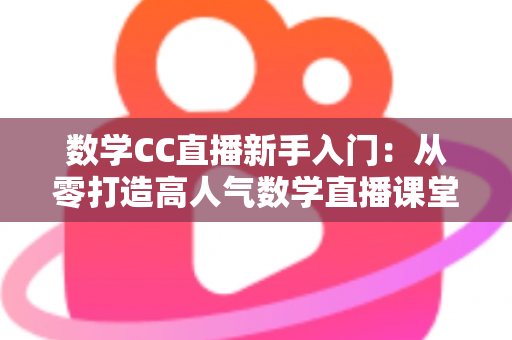 数学CC直播新手入门:从零打造高人气数学直播课堂的完整指南 数学CC直播新手入门:从零打造高人气数学直播课堂的完整指南