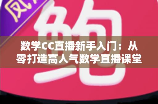 数学CC直播新手入门：从零打造高人气数学直播课堂的完整指南