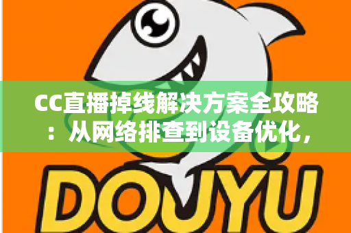 CC直播掉线解决方案全攻略：从网络排查到设备优化，助你告别断线困扰、稳定开播一整场