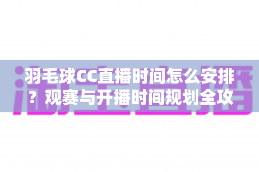 羽毛球CC直播时间怎么安排?观赛与开播时间规划全攻略详解 羽毛球CC直播时间怎么安排?观赛与开播时间规划全攻略详解
