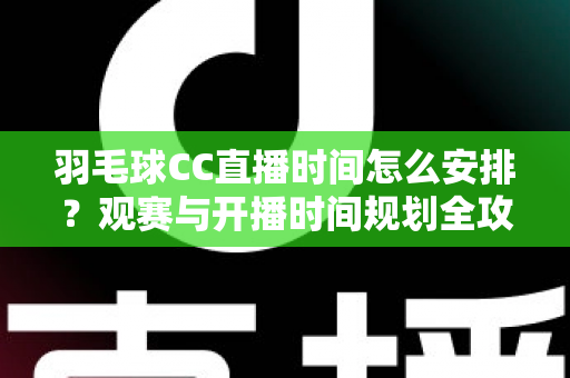 羽毛球CC直播时间怎么安排？观赛与开播时间规划全攻略详解