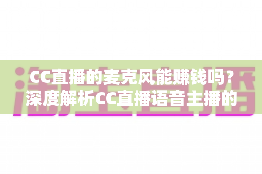 CC直播的麦克风能赚钱吗?深度解析CC直播语音主播的收益来源与变现攻略 CC直播的麦克风能赚钱吗?深度解析CC直播语音主播的收益来源与变现攻略