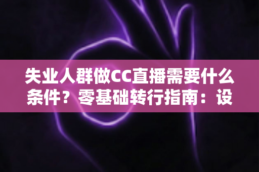 失业人群做CC直播需要什么条件?零基础转行指南:设备、账号、技能与收益全解析 失业人群做CC直播需要什么条件?零基础转行指南:设备、账号、技能与收益全解析