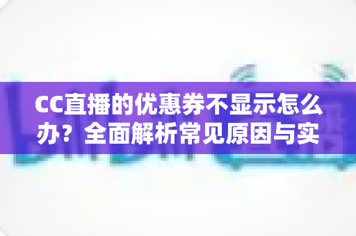 CC直播的优惠券不显示怎么办?全面解析常见原因与实用解决方法 CC直播的优惠券不显示怎么办?全面解析常见原因与实用解决方法