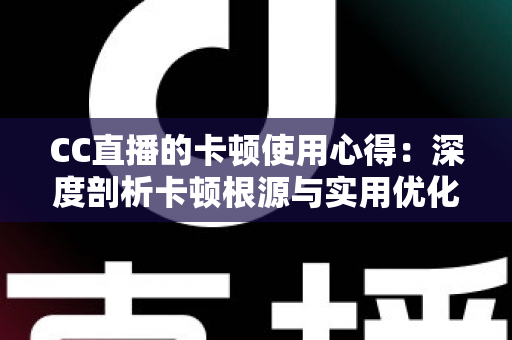 CC直播的卡顿使用心得:深度剖析卡顿根源与实用优化技巧,助你畅享流畅直播体验 CC直播的卡顿使用心得:深度剖析卡顿根源与实用优化技巧,助你畅享流畅直播体验