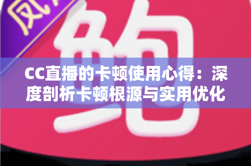 CC直播的卡顿使用心得:深度剖析卡顿根源与实用优化技巧,助你畅享流畅直播体验 CC直播的卡顿使用心得:深度剖析卡顿根源与实用优化技巧,助你畅享流畅直播体验