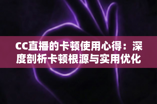 CC直播的卡顿使用心得：深度剖析卡顿根源与实用优化技巧，助你畅享流畅直播体验