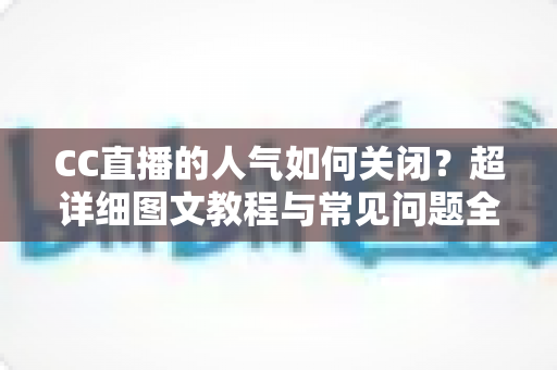CC直播的人气如何关闭?超详细图文教程与常见问题全解析 CC直播的人气如何关闭?超详细图文教程与常见问题全解析