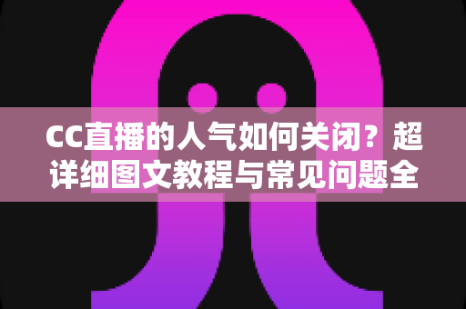 CC直播的人气如何关闭?超详细图文教程与常见问题全解析 CC直播的人气如何关闭?超详细图文教程与常见问题全解析