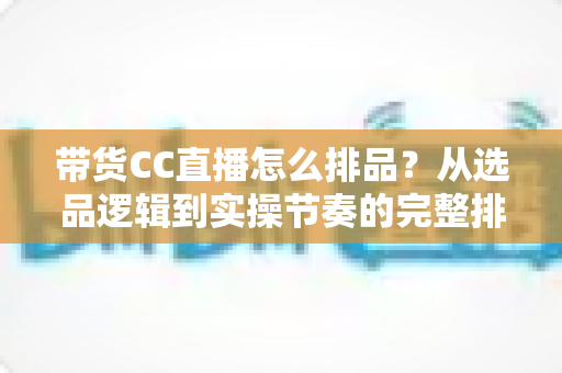 带货CC直播怎么排品?从选品逻辑到实操节奏的完整排品攻略 带货CC直播怎么排品?从选品逻辑到实操节奏的完整排品攻略