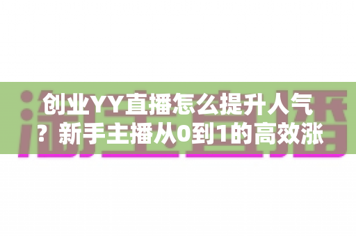 创业YY直播怎么提升人气?新手主播从0到1的高效涨粉实战全攻略 创业YY直播怎么提升人气?新手主播从0到1的高效涨粉实战全攻略