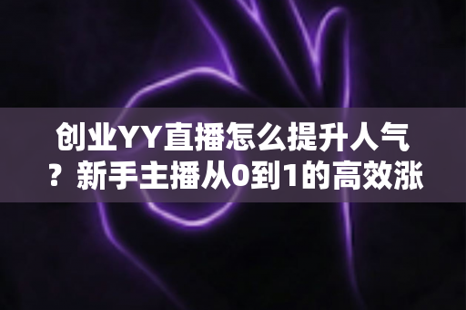 创业YY直播怎么提升人气？新手主播从0到1的高效涨粉实战全攻略