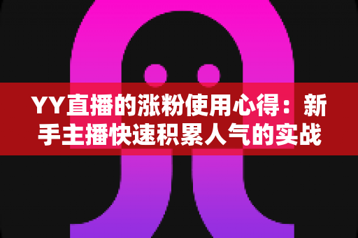 YY直播的涨粉使用心得：新手主播快速积累人气的实战攻略与技巧分享