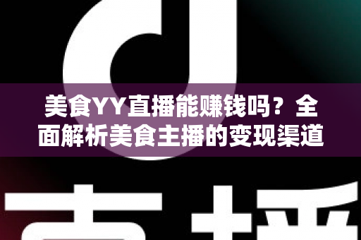 美食YY直播能赚钱吗？全面解析美食主播的变现渠道与赚钱前景