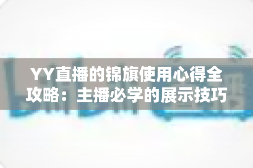 YY直播的锦旗使用心得全攻略：主播必学的展示技巧、保养方法与互动礼仪