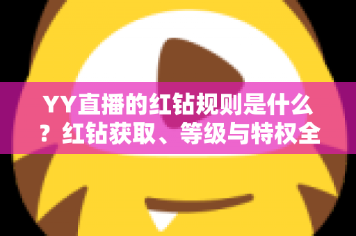 YY直播的红钻规则是什么？红钻获取、等级与特权全解析指南