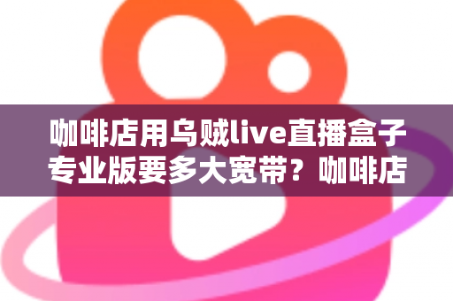咖啡店用乌贼live直播盒子专业版要多大宽带？咖啡店直播宽带配置全攻略