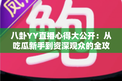 八卦YY直播心得大公开：从吃瓜新手到资深观众的全攻略指南