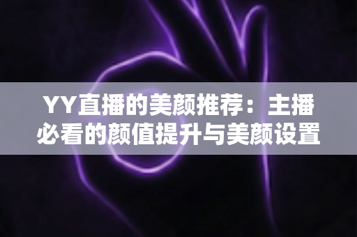 YY直播的美颜推荐:主播必看的颜值提升与美颜设置全攻略 YY直播的美颜推荐:主播必看的颜值提升与美颜设置全攻略