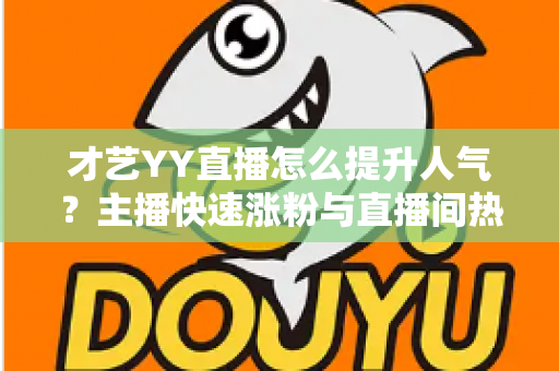 才艺YY直播怎么提升人气?主播快速涨粉与直播间热度飙升的实战指南 才艺YY直播怎么提升人气?主播快速涨粉与直播间热度飙升的实战指南