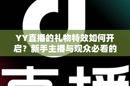 YY直播的礼物特效如何开启?新手主播与观众必看的完整设置指南 YY直播的礼物特效如何开启?新手主播与观众必看的完整设置指南