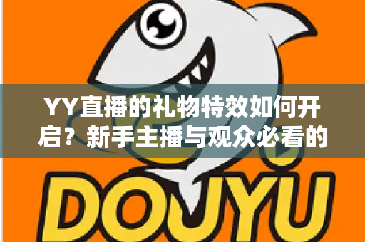 YY直播的礼物特效如何开启?新手主播与观众必看的完整设置指南 YY直播的礼物特效如何开启?新手主播与观众必看的完整设置指南