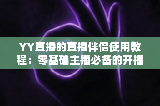 YY直播的直播伴侣使用教程:零基础主播必备的开播全流程实战攻略 YY直播的直播伴侣使用教程:零基础主播必备的开播全流程实战攻略