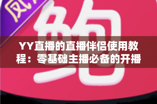 YY直播的直播伴侣使用教程：零基础主播必备的开播全流程实战攻略