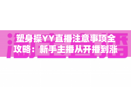 塑身操YY直播注意事项全攻略:新手主播从开播到涨粉的实战必备指南 塑身操YY直播注意事项全攻略:新手主播从开播到涨粉的实战必备指南