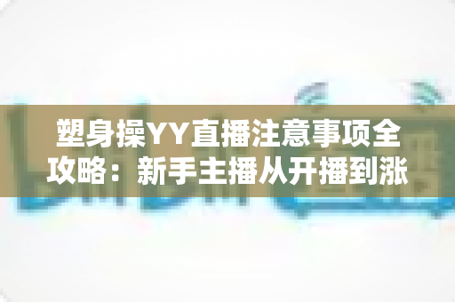 塑身操YY直播注意事项全攻略:新手主播从开播到涨粉的实战必备指南 塑身操YY直播注意事项全攻略:新手主播从开播到涨粉的实战必备指南