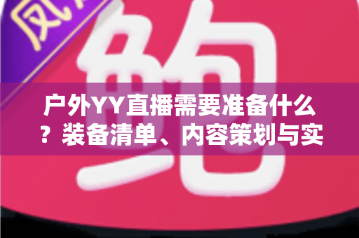 户外YY直播需要准备什么?装备清单、内容策划与实战准备全指南 户外YY直播需要准备什么?装备清单、内容策划与实战准备全指南