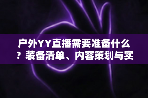 户外YY直播需要准备什么？装备清单、内容策划与实战准备全指南