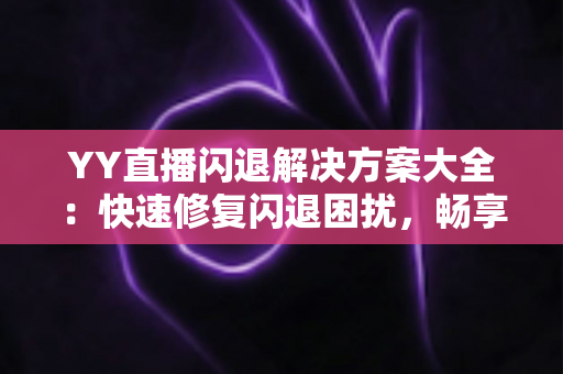 YY直播闪退解决方案大全:快速修复闪退困扰,畅享稳定流畅的直播体验 YY直播闪退解决方案大全:快速修复闪退困扰,畅享稳定流畅的直播体验