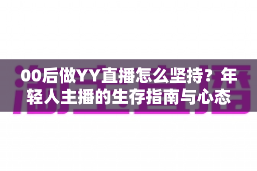 00后做YY直播怎么坚持？年轻人主播的生存指南与心态修炼全攻略