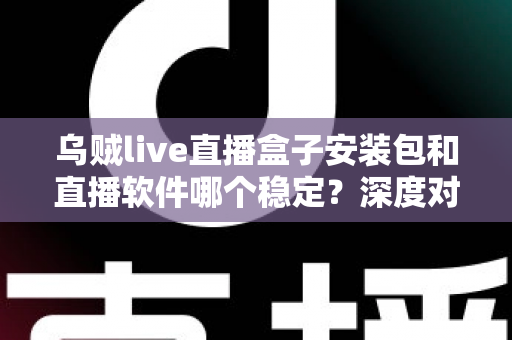 乌贼live直播盒子安装包和直播软件哪个稳定？深度对比解析与实用选择指南