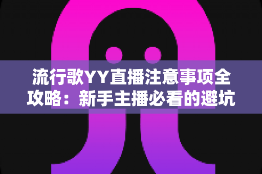 流行歌YY直播注意事项全攻略:新手主播必看的避坑指南与实战技巧 流行歌YY直播注意事项全攻略:新手主播必看的避坑指南与实战技巧