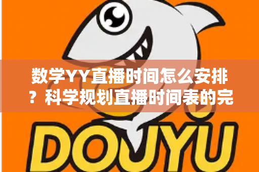 数学YY直播时间怎么安排？科学规划直播时间表的完整指南与实用技巧
