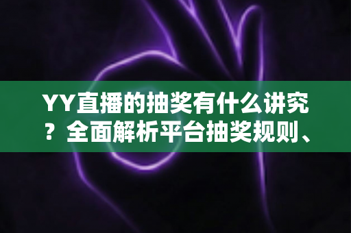 YY直播的抽奖有什么讲究？全面解析平台抽奖规则、参与技巧与避坑指南