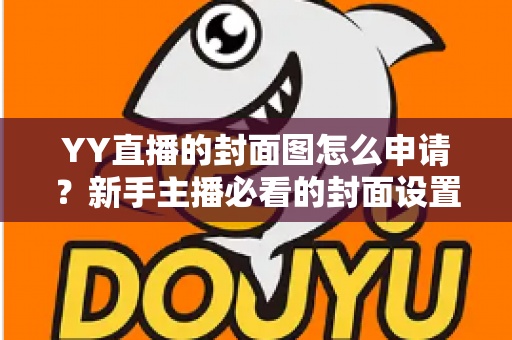 YY直播的封面图怎么申请？新手主播必看的封面设置与审核全攻略