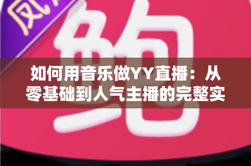 如何用音乐做YY直播：从零基础到人气主播的完整实战指南
