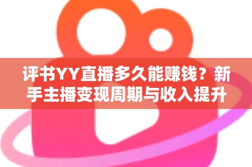 评书YY直播多久能赚钱?新手主播变现周期与收入提升全攻略 评书YY直播多久能赚钱?新手主播变现周期与收入提升全攻略