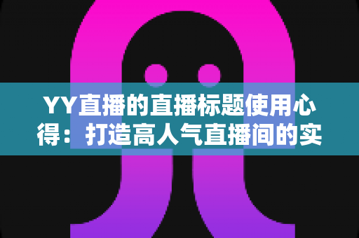 YY直播的直播标题使用心得：打造高人气直播间的实战指南
