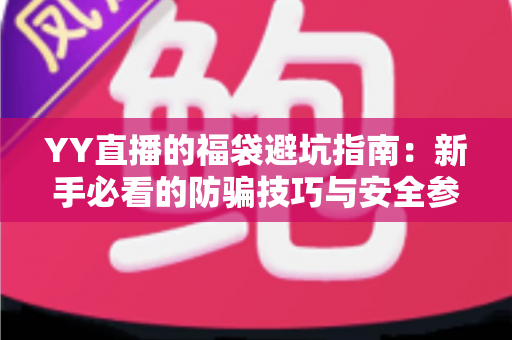 YY直播的福袋避坑指南:新手必看的防骗技巧与安全参与全攻略 YY直播的福袋避坑指南:新手必看的防骗技巧与安全参与全攻略