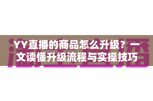 YY直播的商品怎么升级？一文读懂升级流程与实操技巧，助力直播间销量翻倍