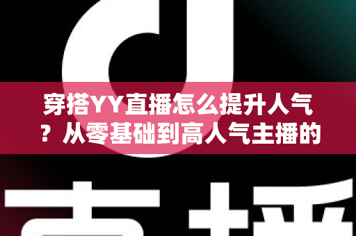 穿搭YY直播怎么提升人气？从零基础到高人气主播的完整实战指南