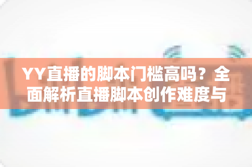 YY直播的脚本门槛高吗?全面解析直播脚本创作难度与新手入门实操指南 YY直播的脚本门槛高吗?全面解析直播脚本创作难度与新手入门实操指南