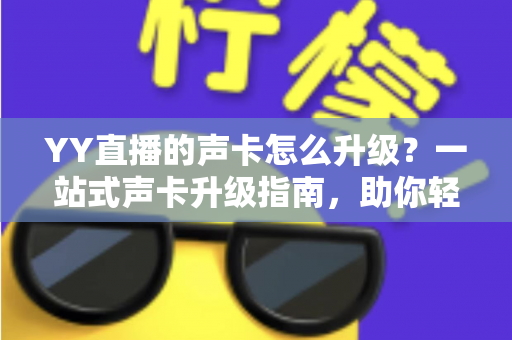 YY直播的声卡怎么升级？一站式声卡升级指南，助你轻松打造专业级直播音效