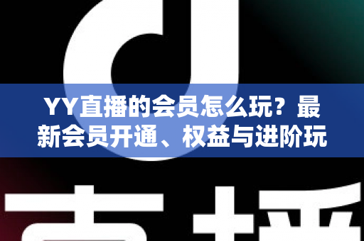 YY直播的会员怎么玩?最新会员开通、权益与进阶玩法全攻略 YY直播的会员怎么玩?最新会员开通、权益与进阶玩法全攻略
