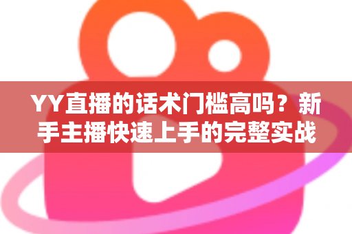 YY直播的话术门槛高吗？新手主播快速上手的完整实战指南