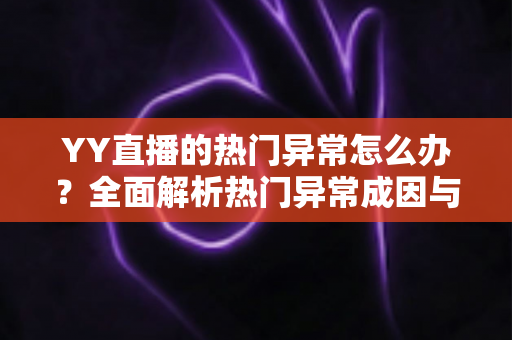 YY直播的热门异常怎么办？全面解析热门异常成因与实用解决方案
